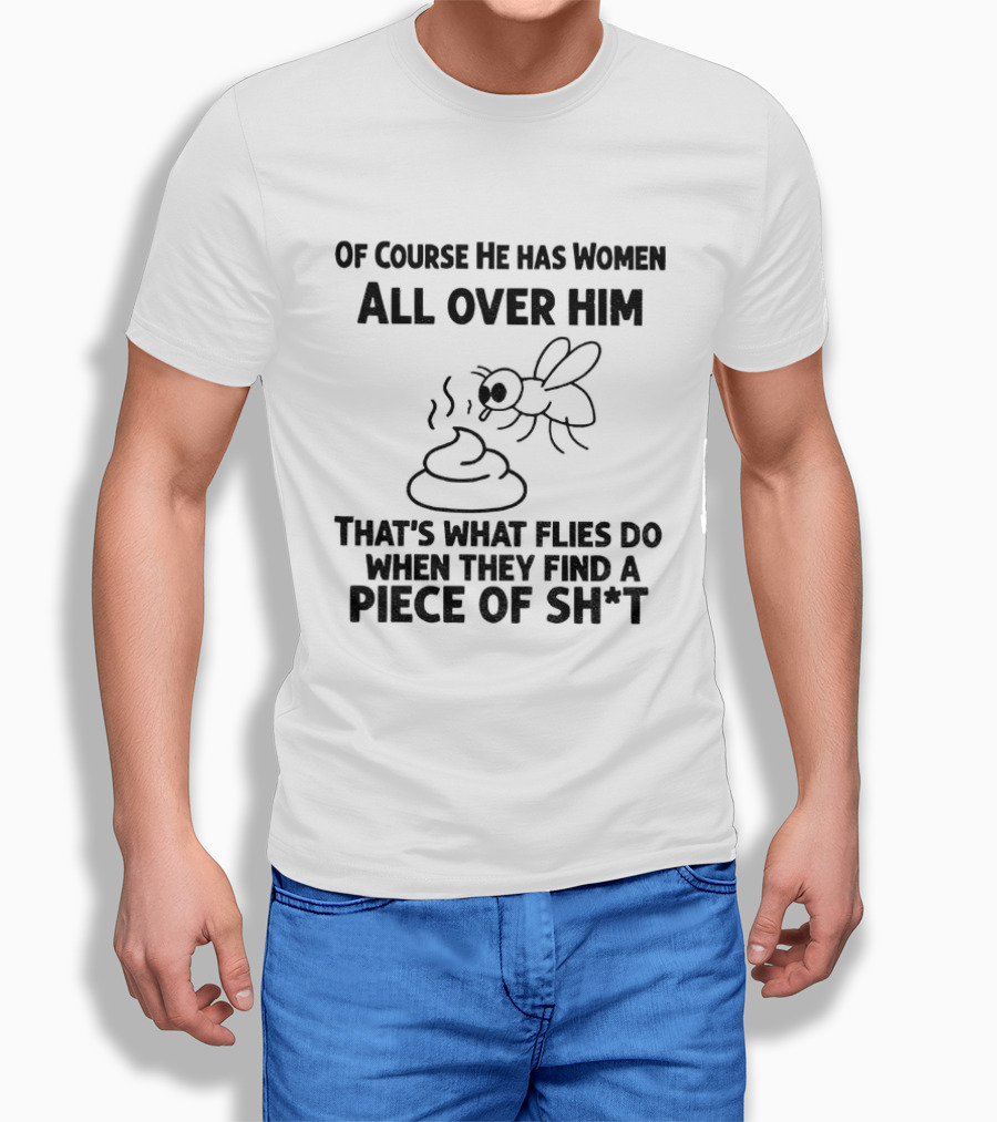 Of Course He Has Women All Over Him That's What Flies Do When They Find A Piece Of Sh*t T-Shirt