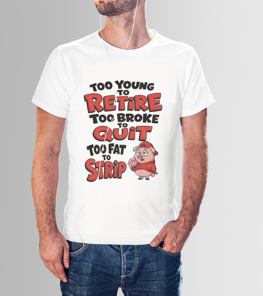 Too Young To Retire Too Broke To Quit Too Fat To Strip Pig T-Shirt