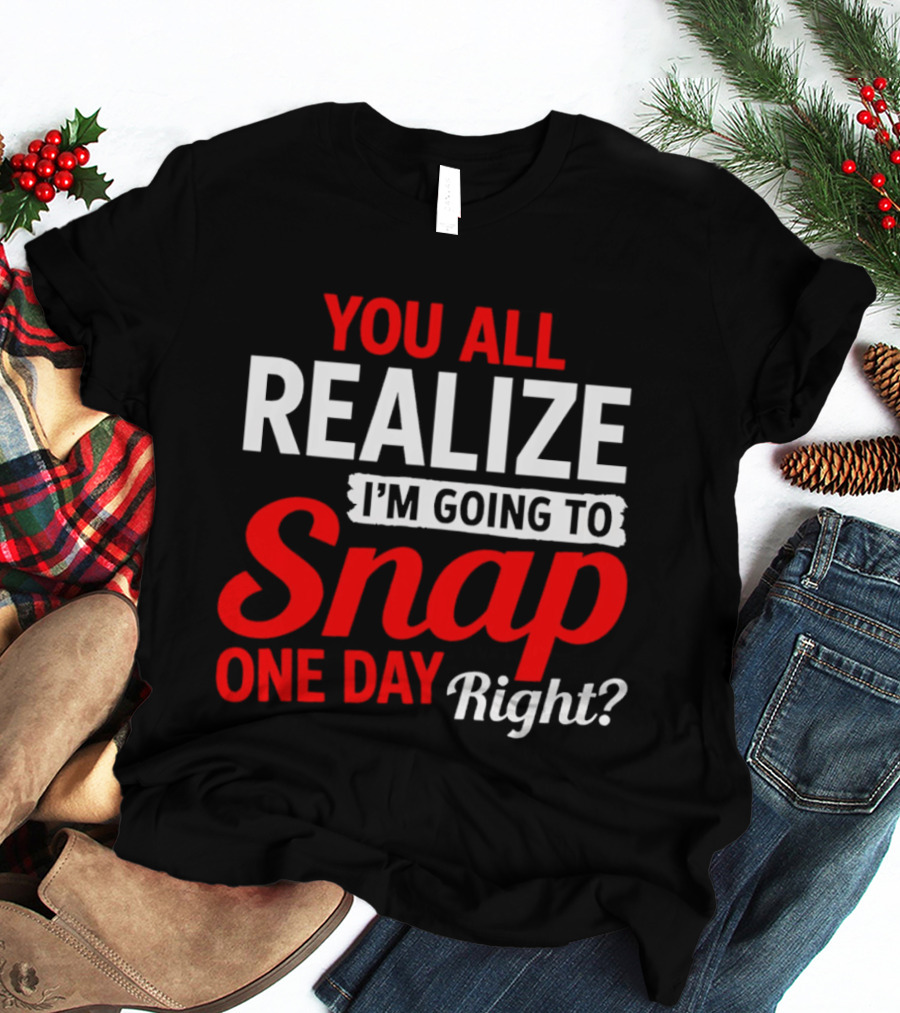 You All Realize I'm Going To Snap One Day Right Bold Motivational T-Shirt