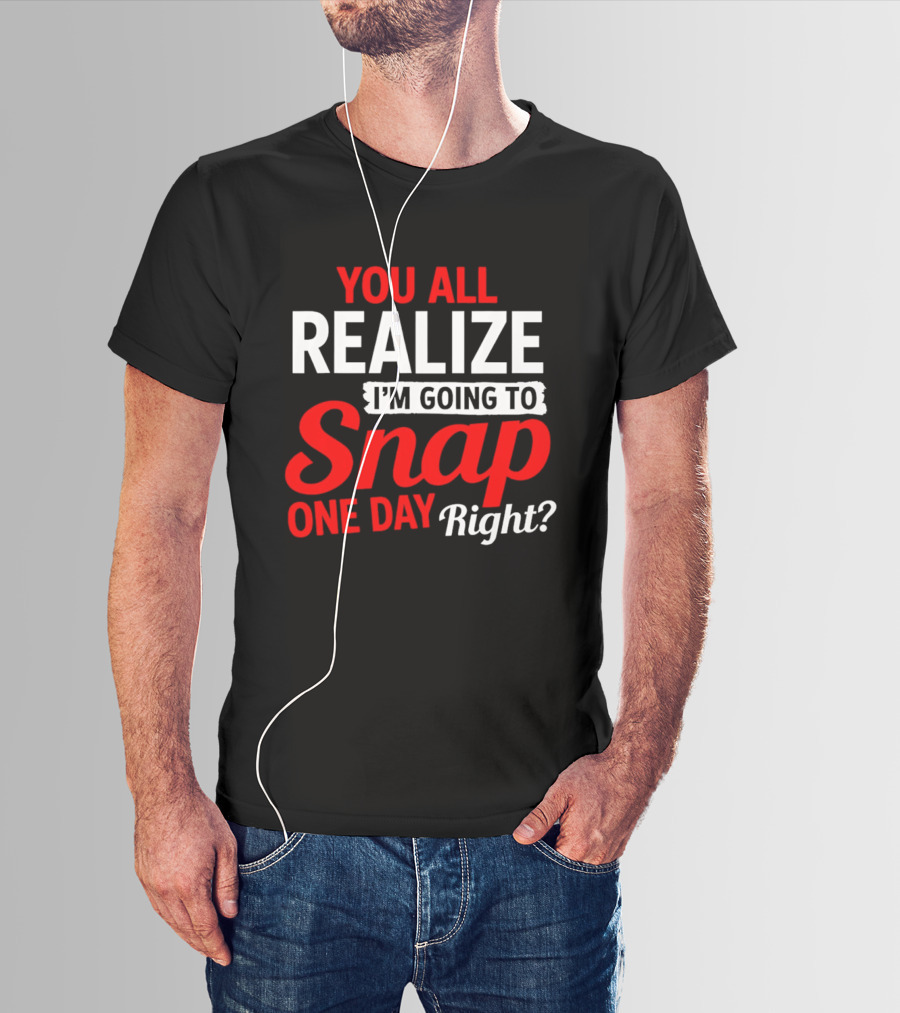 You All Realize I'm Going To Snap One Day Right Bold Motivational T-Shirt