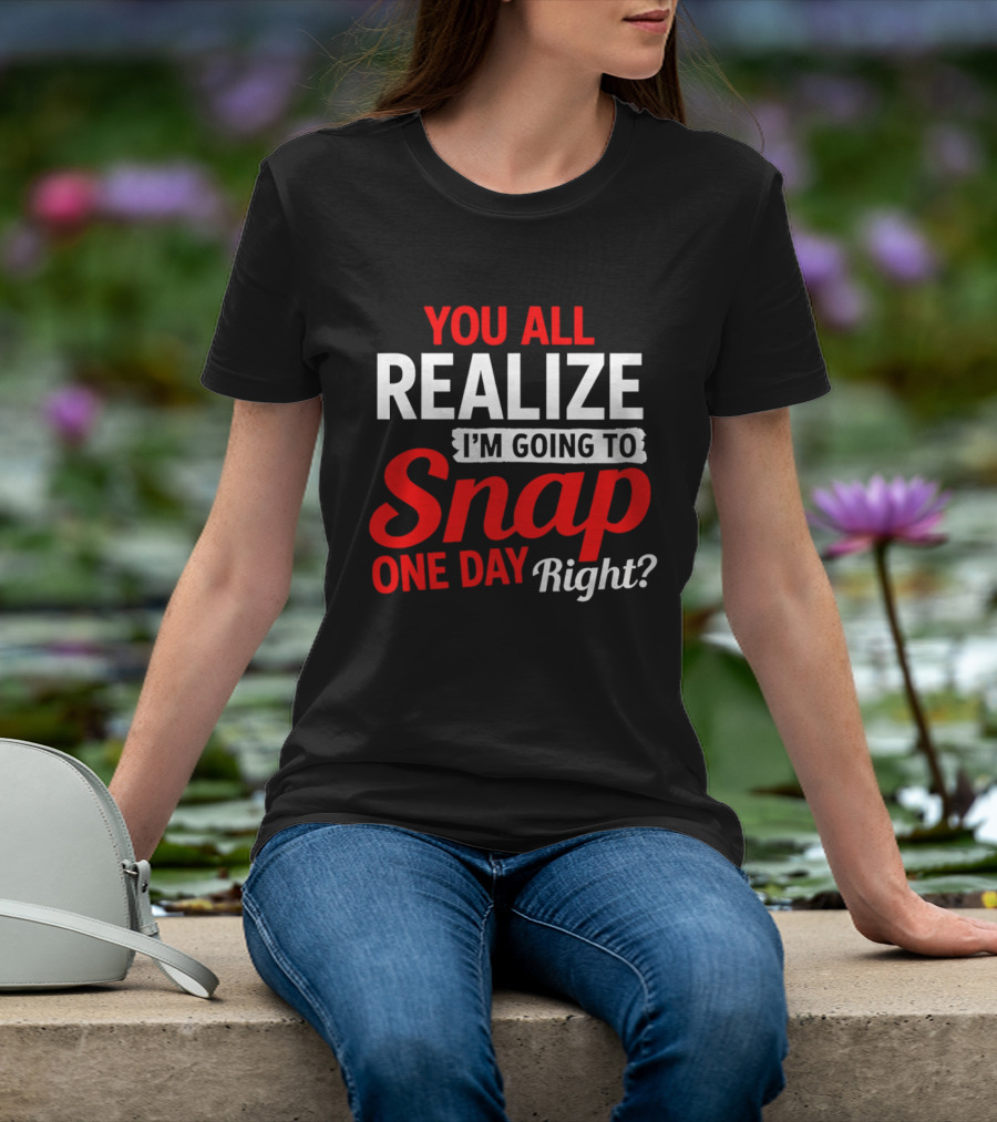 You All Realize I'm Going To Snap One Day Right Bold Motivational T-Shirt