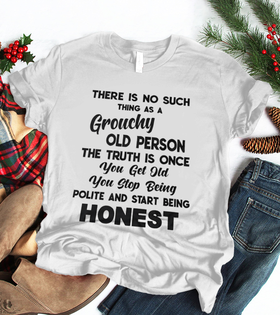 There Is No Such Thing As A Grouchy Old Person You Get Old You Stop Being Polite And Start Being Honest T-Shirt