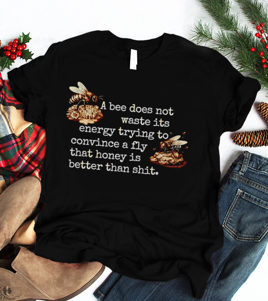 A Bee Does Not Waste Energy Convincing A Fly Honey Is Better Than Shit T-Shirt