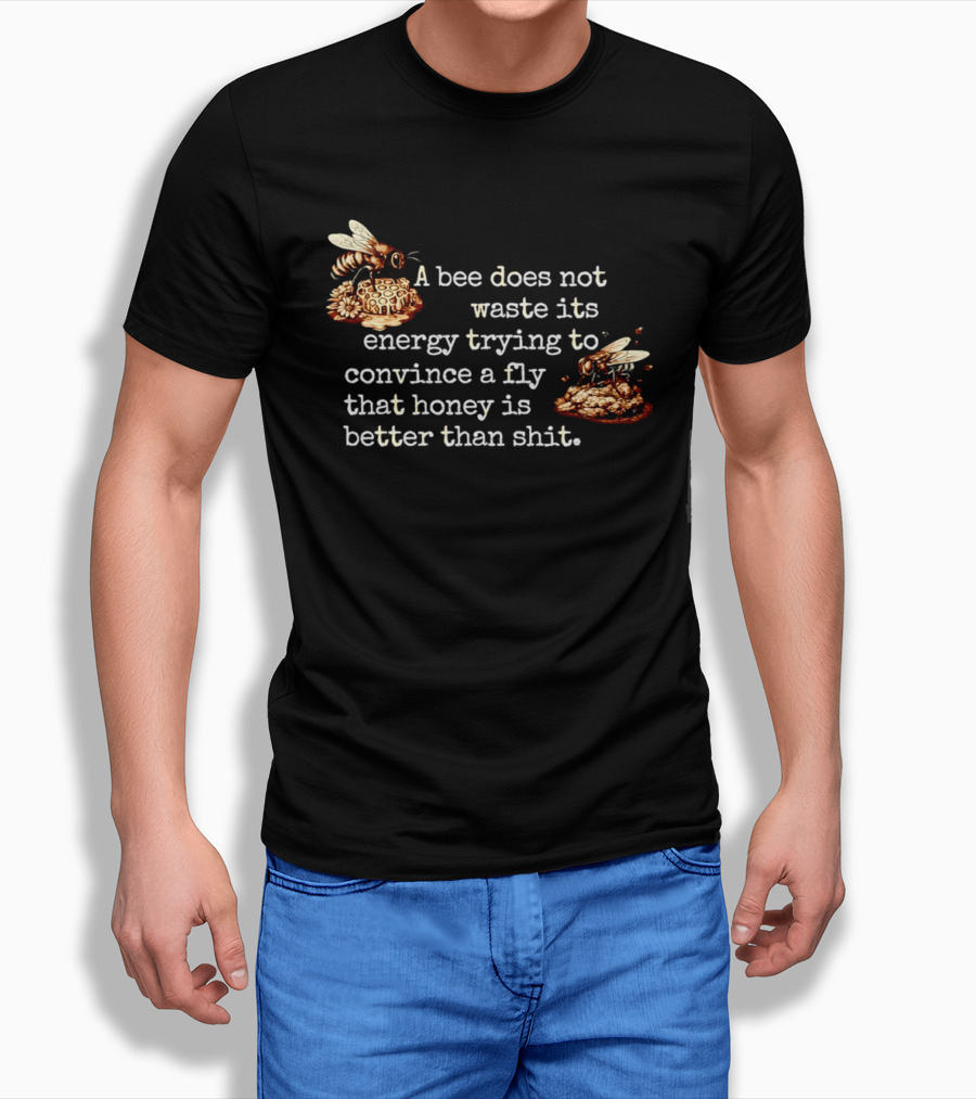A Bee Does Not Waste Energy Convincing A Fly Honey Is Better Than Shit T-Shirt
