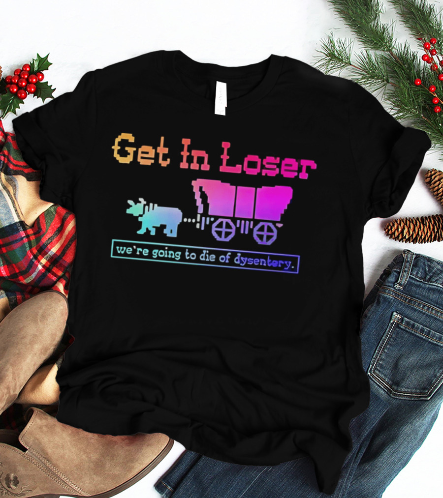 Get In Loser We're Going To Die Of Dysentery Oregon Trail Retro Gaming Meme T-Shirt