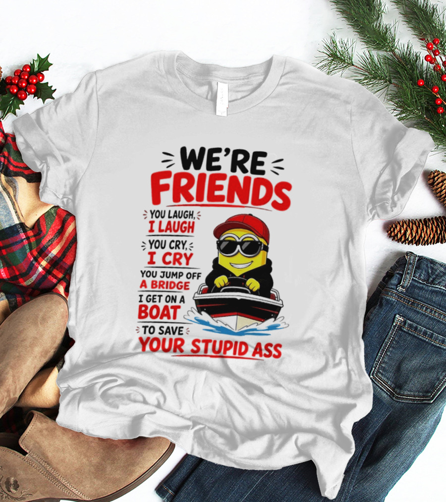 We're Friends Minion You Laugh I Laugh You Cry I Cry Jump Off Bridge I Get On Boat Save Your Stupid Ass T-Shirt