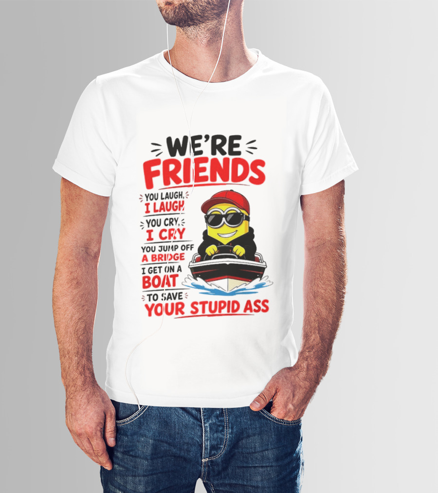 We're Friends Minion You Laugh I Laugh You Cry I Cry Jump Off Bridge I Get On Boat Save Your Stupid Ass T-Shirt