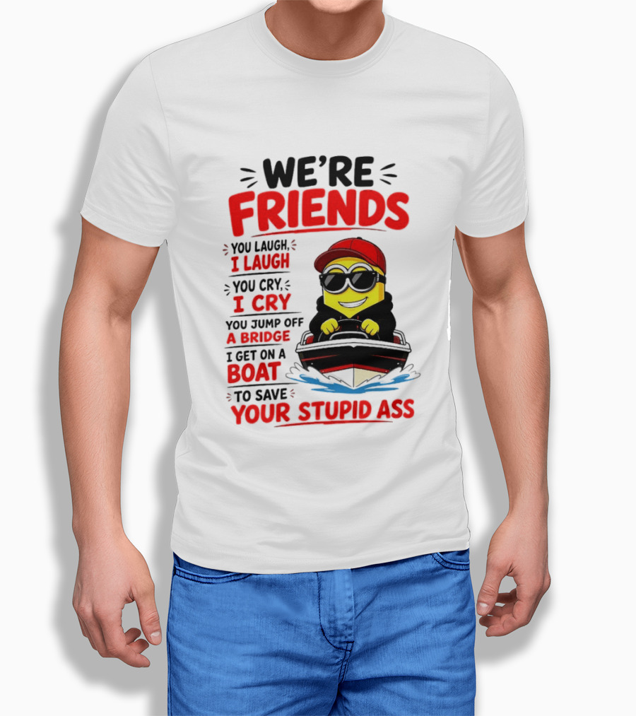 We're Friends Minion You Laugh I Laugh You Cry I Cry Jump Off Bridge I Get On Boat Save Your Stupid Ass T-Shirt