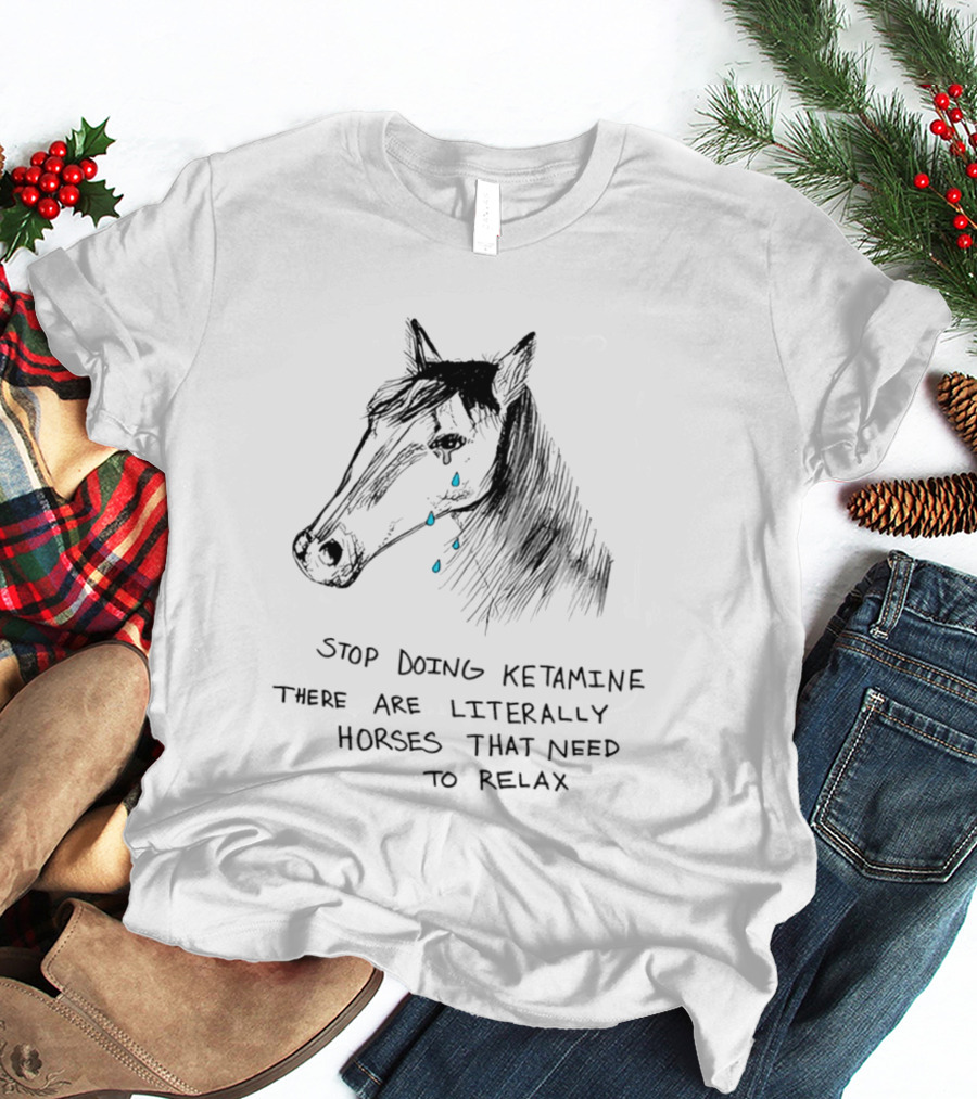 Stop Doing Ketamine There Are Literally Horses That Need To Relax Crying Horse T-Shirt