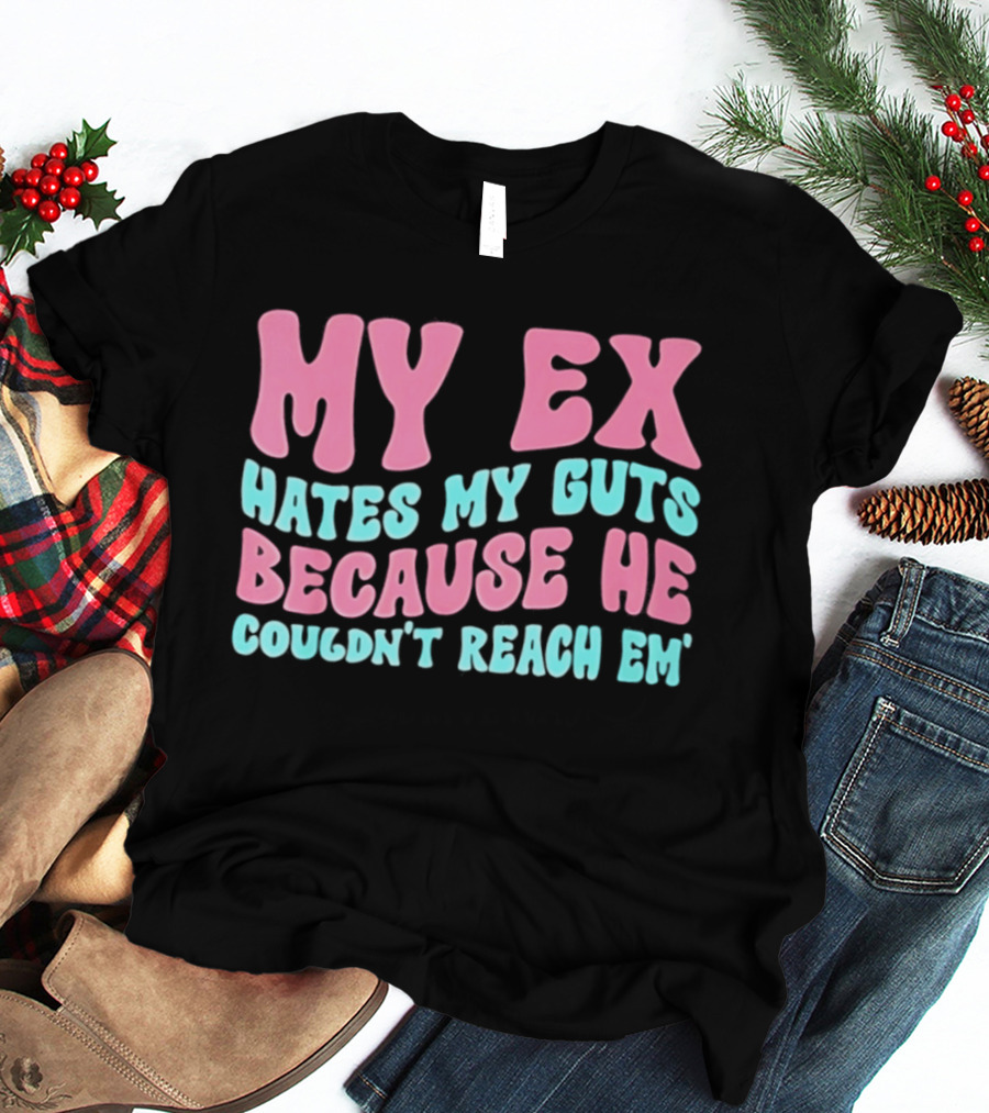 My Ex Hates My Guts Because He Couldn't Reach Em T-Shirt