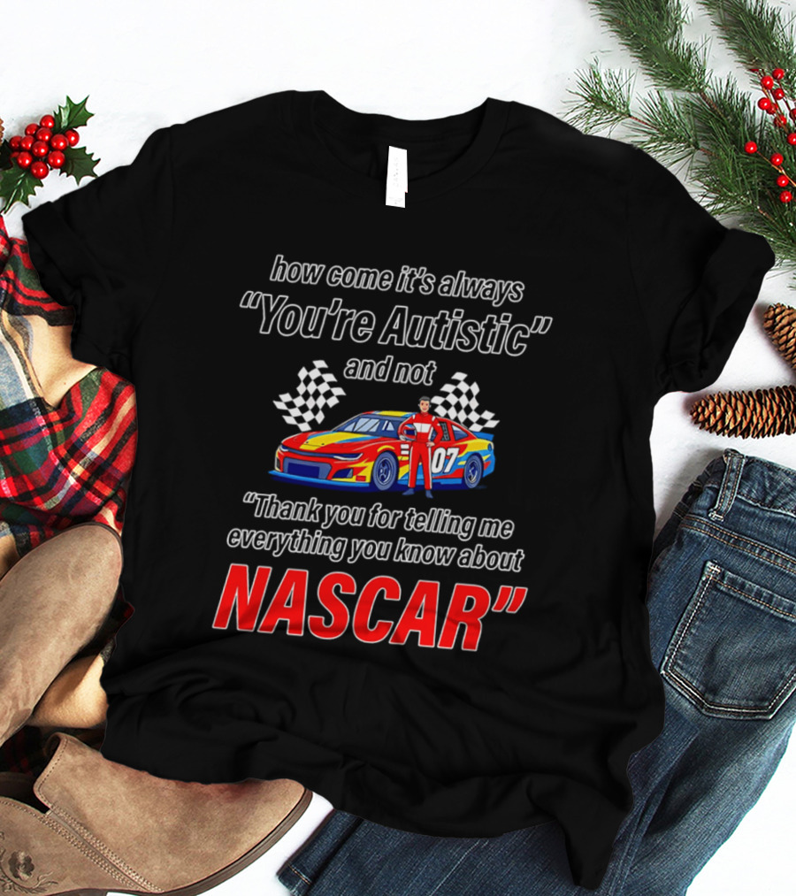 How Come It's Always You're Autistic And Not Thank You For Telling Me Everything You Know About NASCAR T-Shirt