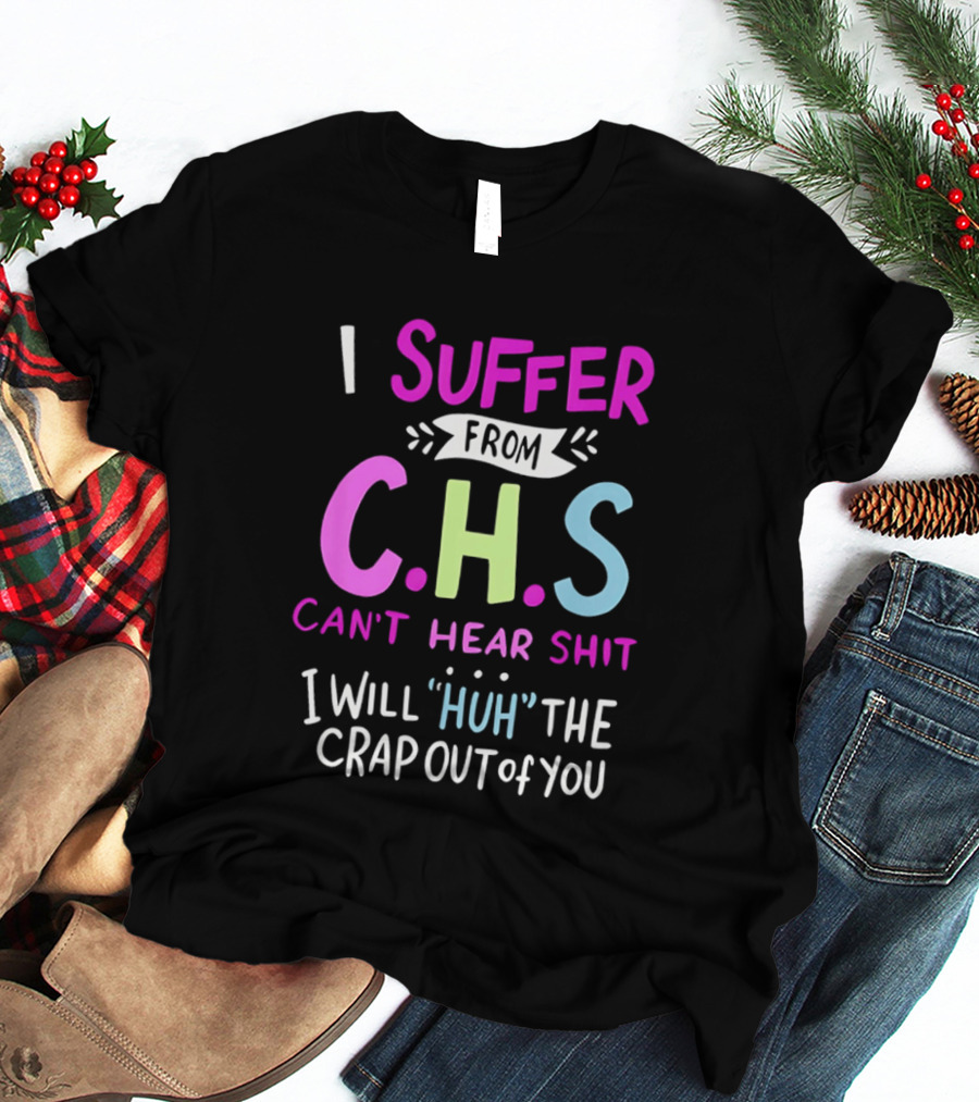 I Suffer From C.H.S Can't Hear Shit I Will Huh The Crap Out Of You T-Shirt
