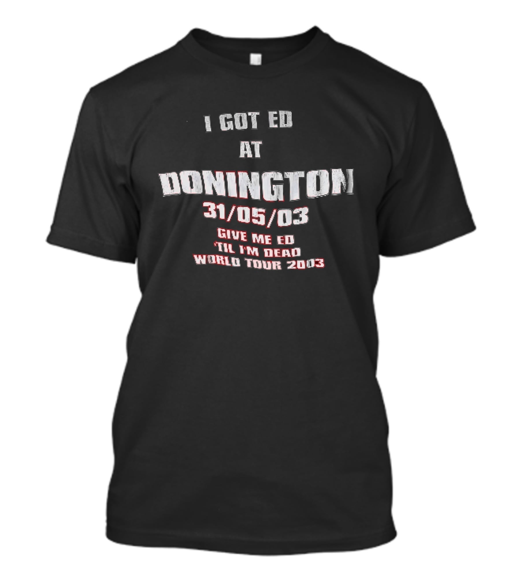 I Got Ed At Donington 31/05/03 Give Me Ed Til I'm Dead World Tour 2003 T-Shirt