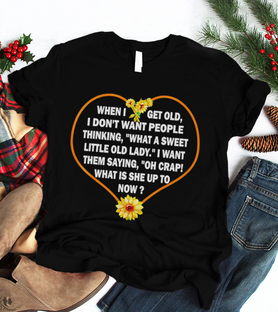 When I Get Old I Want Them Saying Oh Crap What Is She Up To Now Sunflower Heart T-Shirt