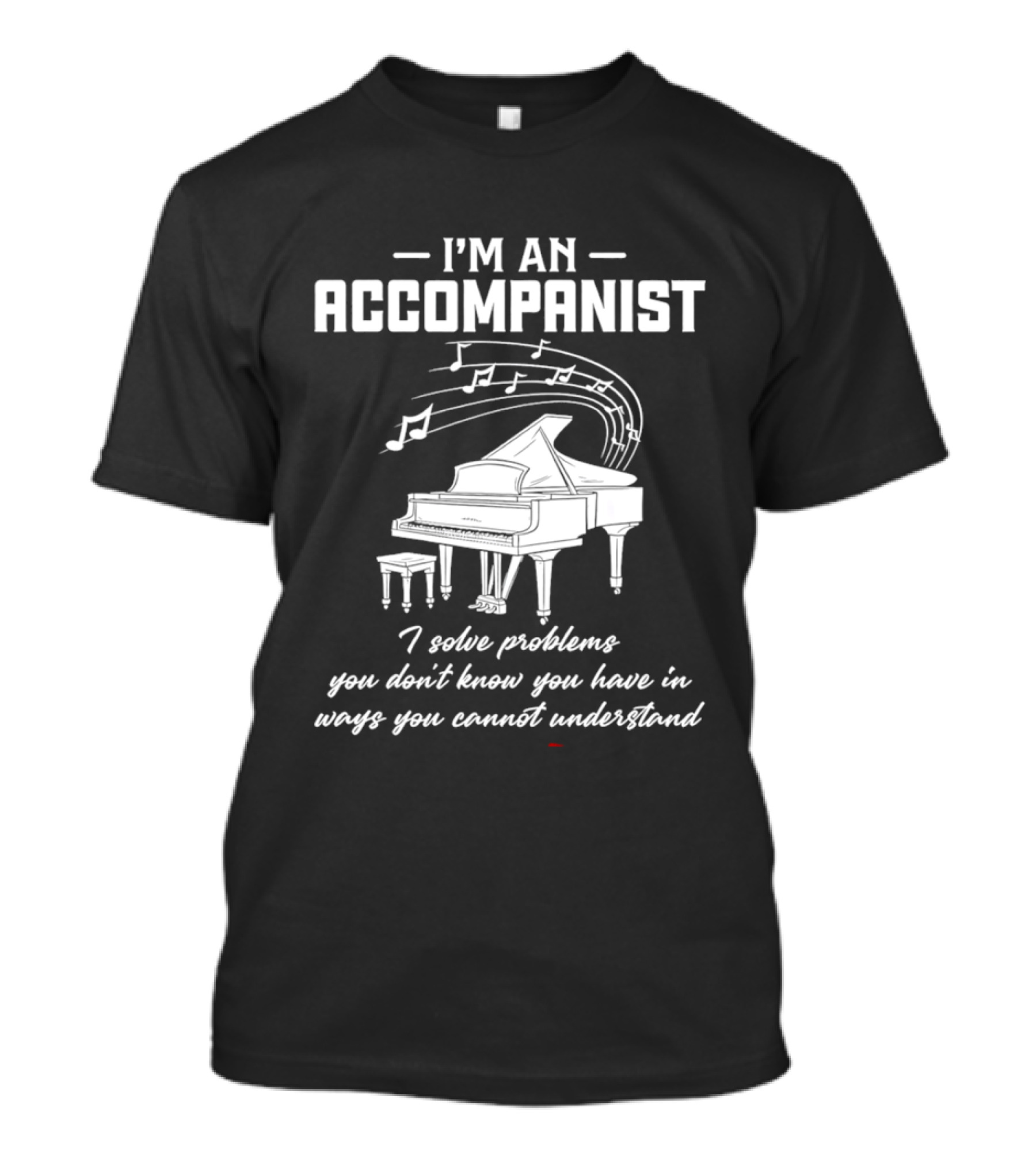 I'm An Accompanist I Solve Problems You Don't Know You Have In Ways You Cannot Understand Piano T-Shirt