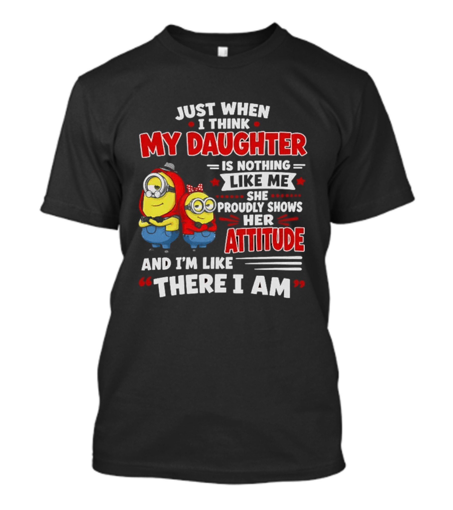 Just When I Think My Daughter Is Nothing Like Me She Proudly Shows Her Attitude And I'm Like There I Am T-Shirt