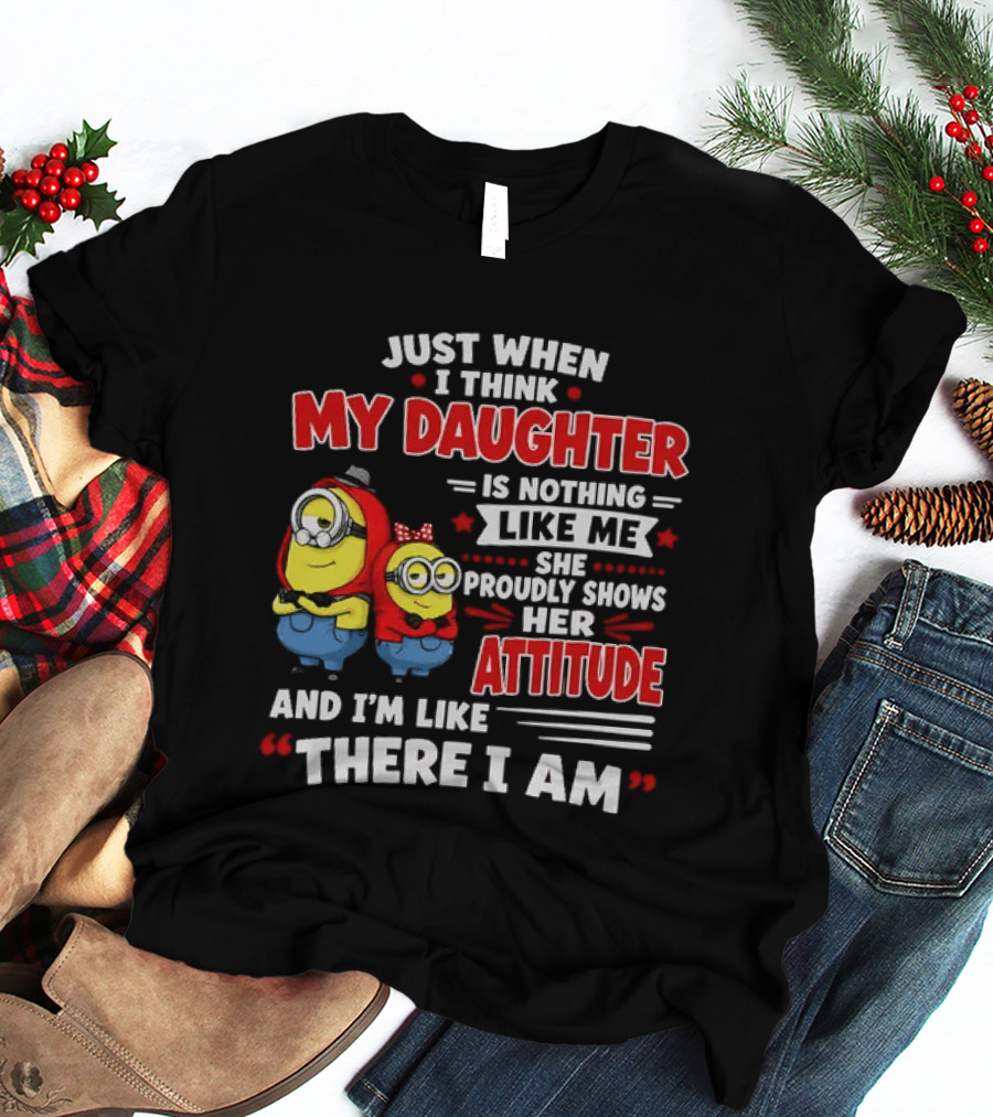 Just When I Think My Daughter Is Nothing Like Me She Proudly Shows Her Attitude And I'm Like There I Am T-Shirt