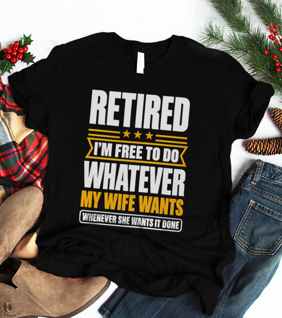 Retired I'm Free To Do Whatever My Wife Wants Whenever She Wants It Done T-Shirt