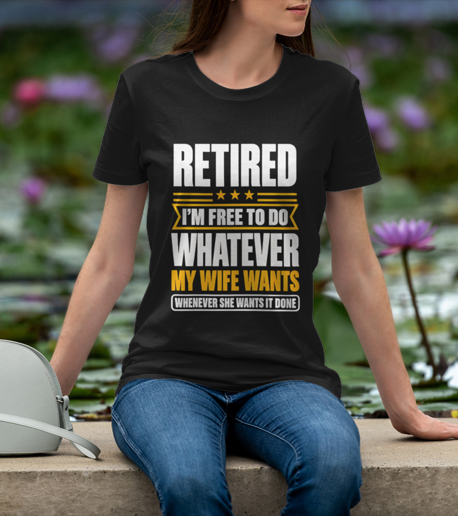 Retired I'm Free To Do Whatever My Wife Wants Whenever She Wants It Done T-Shirt