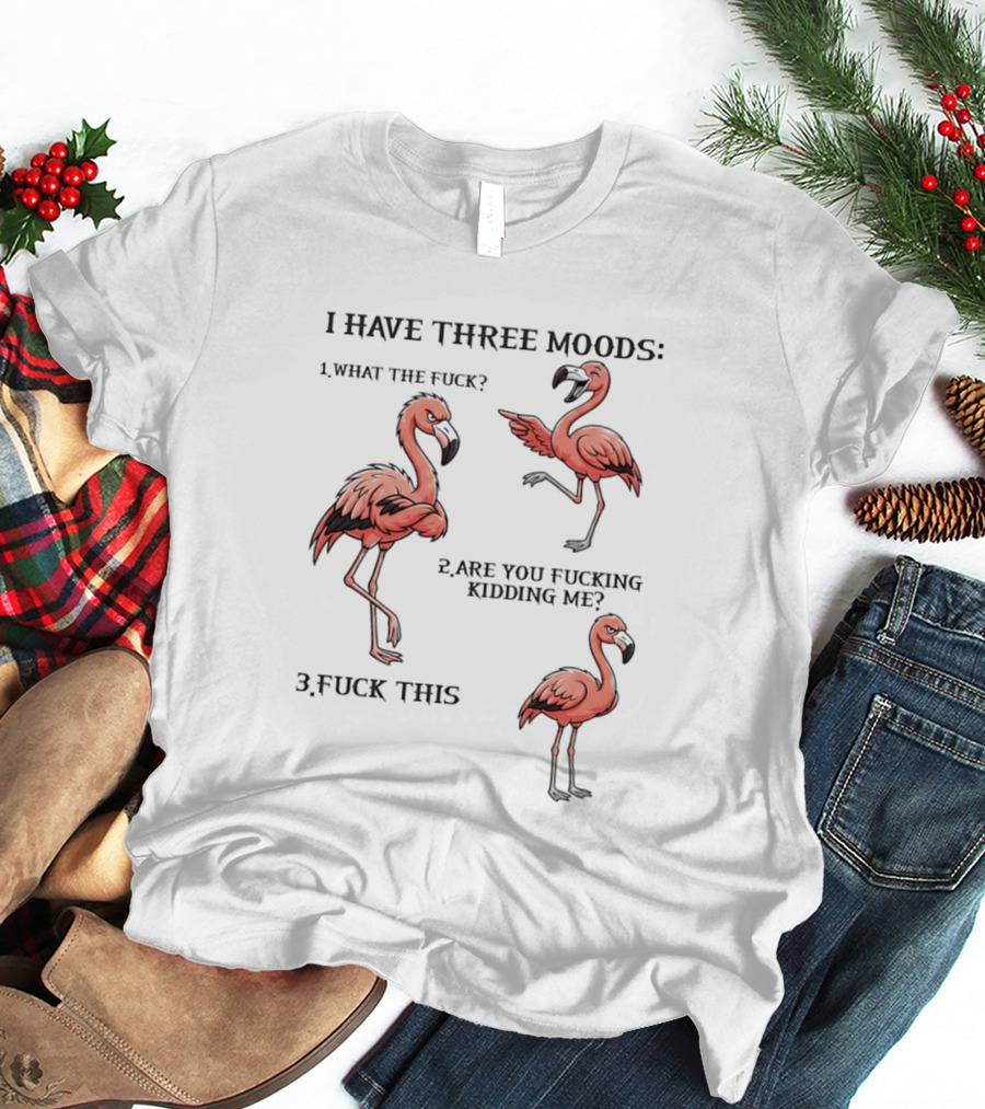 I Have Three Moods What The Fuck Are You Fucking Kidding Me Fuck This Flamingo T-Shirt