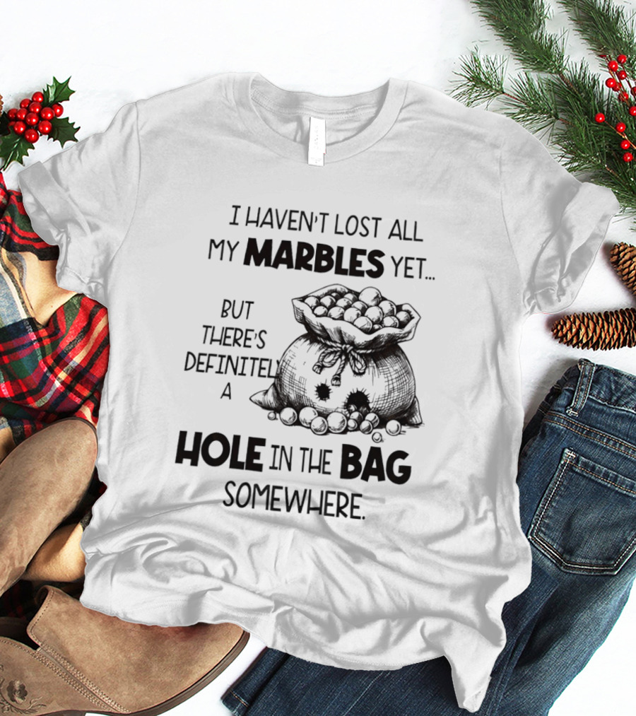 I Haven't Lost All My Marbles Yet But There's Definitely A Hole In The Bag Somewhere T-Shirt