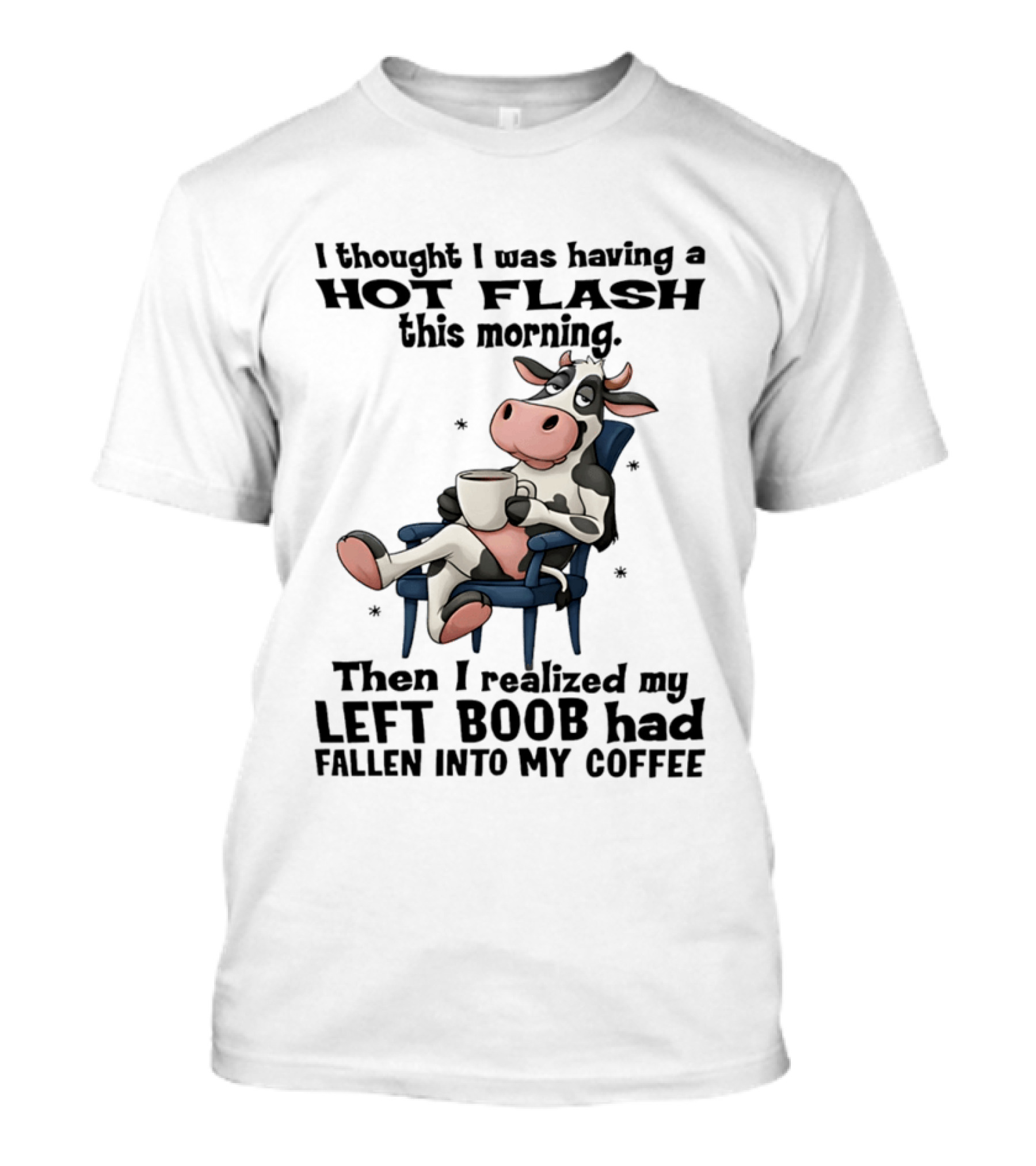 I Thought I Was Having A Hot Flash This Morning Then I Realized My Left Boob Had Fallen Into My Coffee Cow Humorous Text With Cartoon Cow T-Shirt