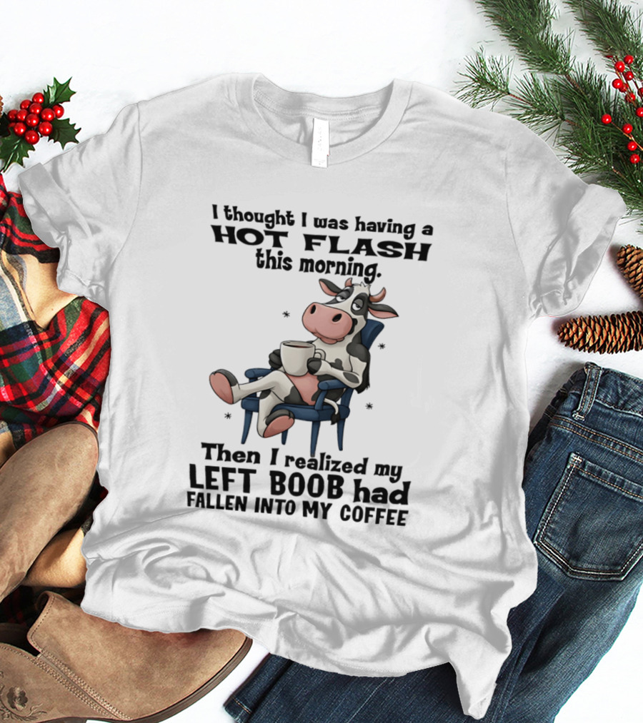 I Thought I Was Having A Hot Flash This Morning Then I Realized My Left Boob Had Fallen Into My Coffee Cow Humorous Text With Cartoon Cow T-Shirt