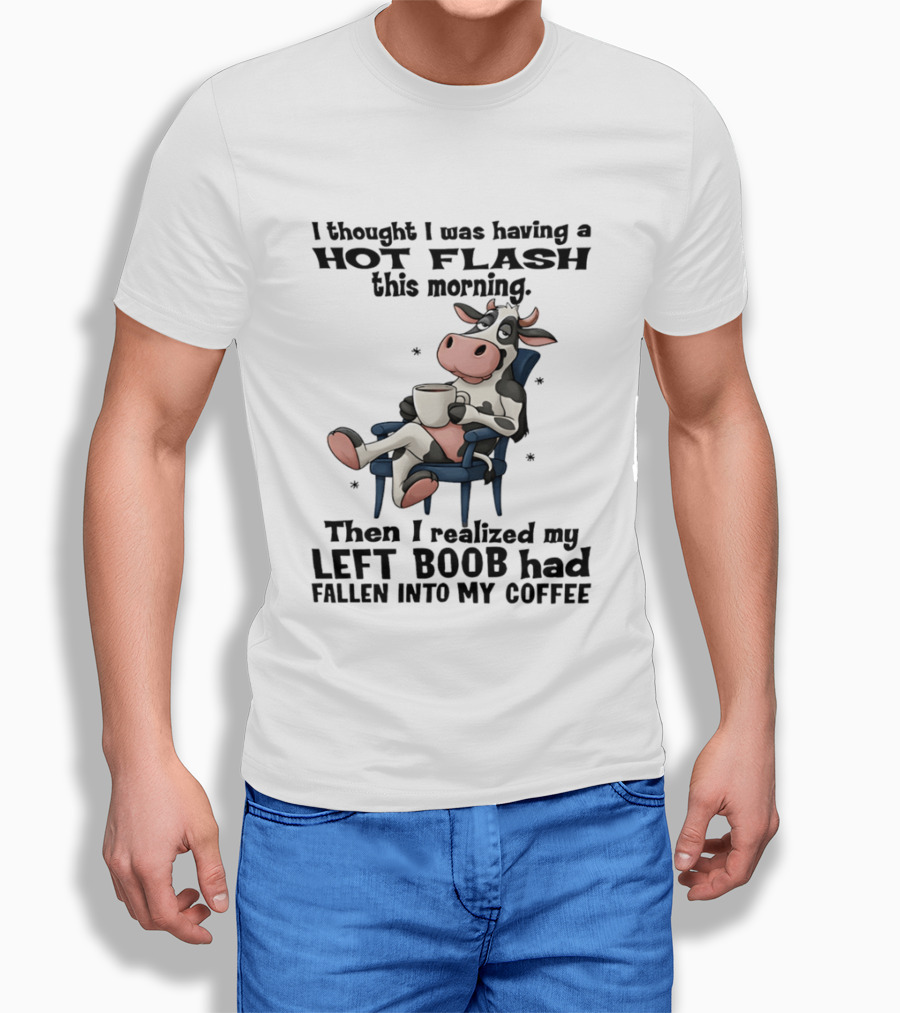 I Thought I Was Having A Hot Flash This Morning Then I Realized My Left Boob Had Fallen Into My Coffee Cow Humorous Text With Cartoon Cow T-Shirt