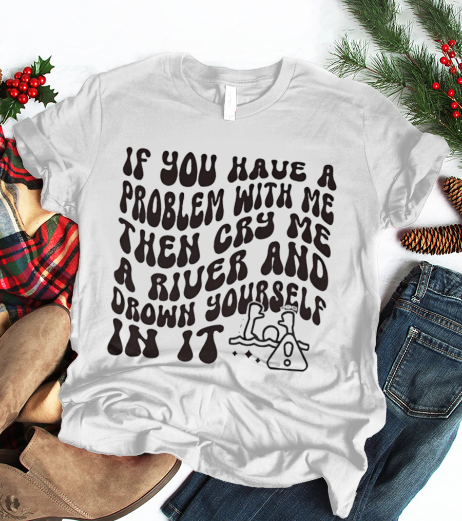 If You Have A Problem With Me Then Cry Me A River And Drown Yourself In It Text With Hazard T-Shirt