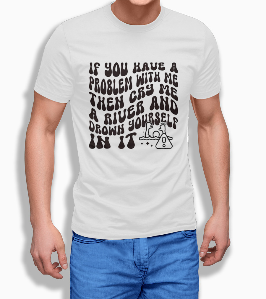 If You Have A Problem With Me Then Cry Me A River And Drown Yourself In It Text With Hazard T-Shirt