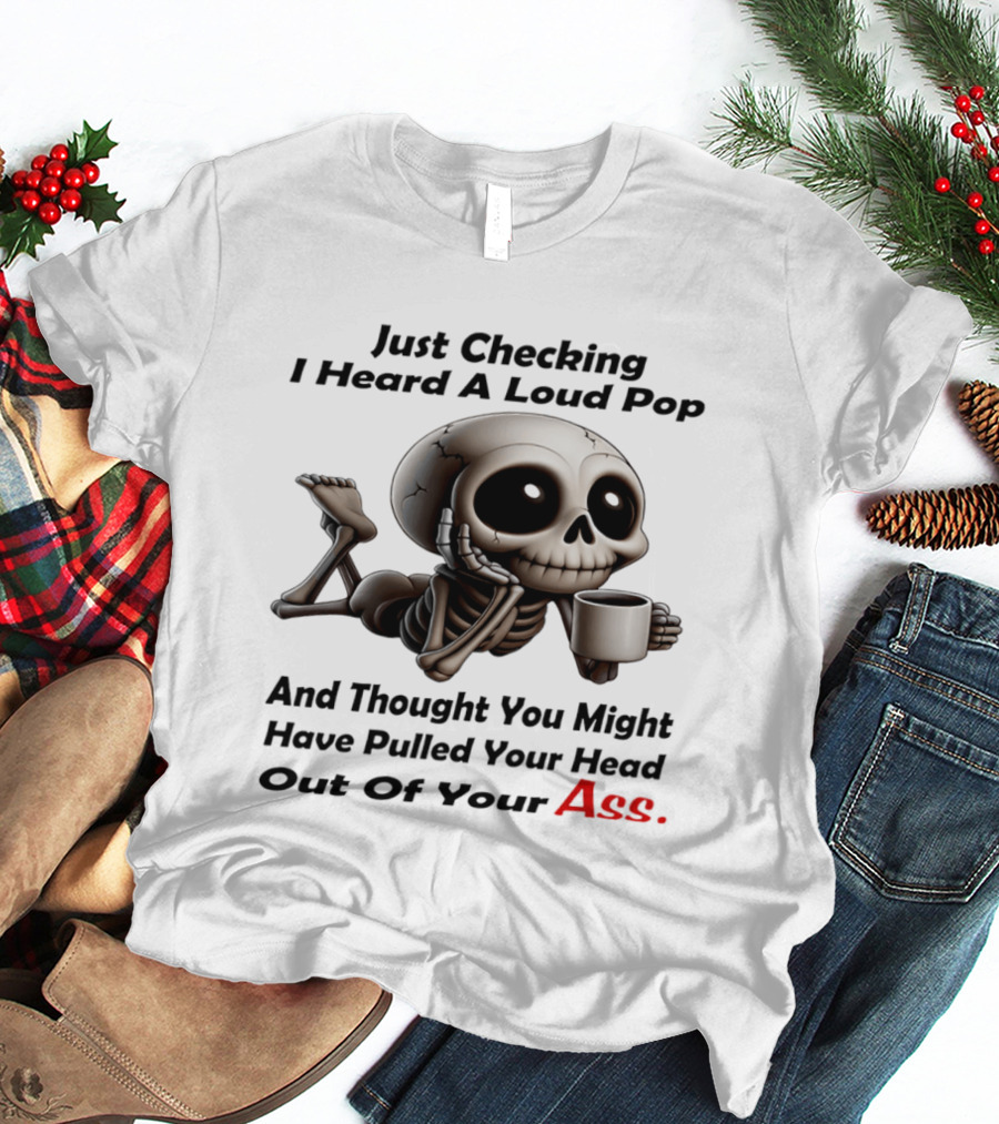 Just Checking I Heard A Loud Pop And Thought You Might Have Pulled Your Head Out Of Your Ass Skeleton Coffee T-Shirt