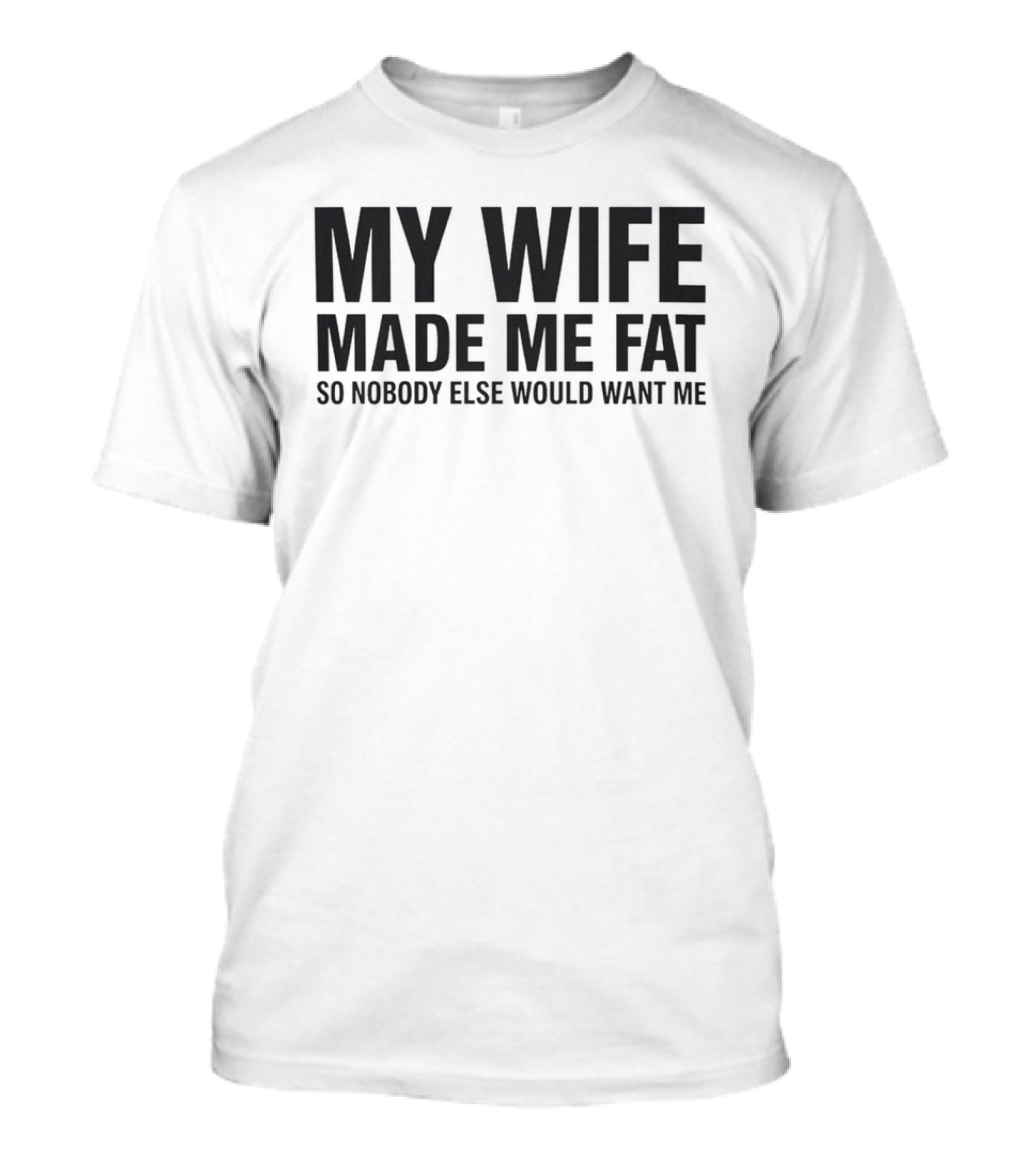 My Wife Made Me Fat So Nobody Else Would Want Me T-Shirt
