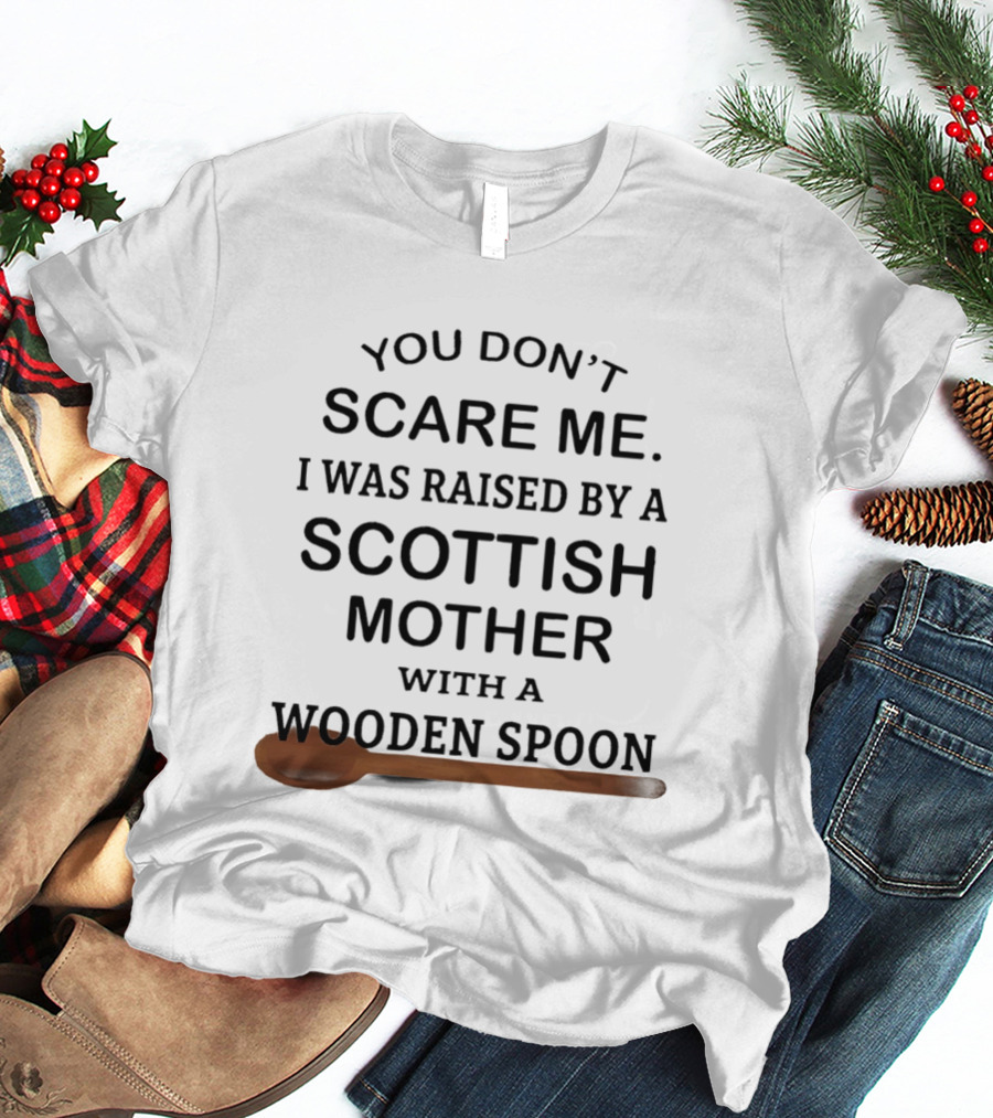 You Don't Scare Me I Was Raised By A Scottish Mother With A Wooden Spoon T-Shirt