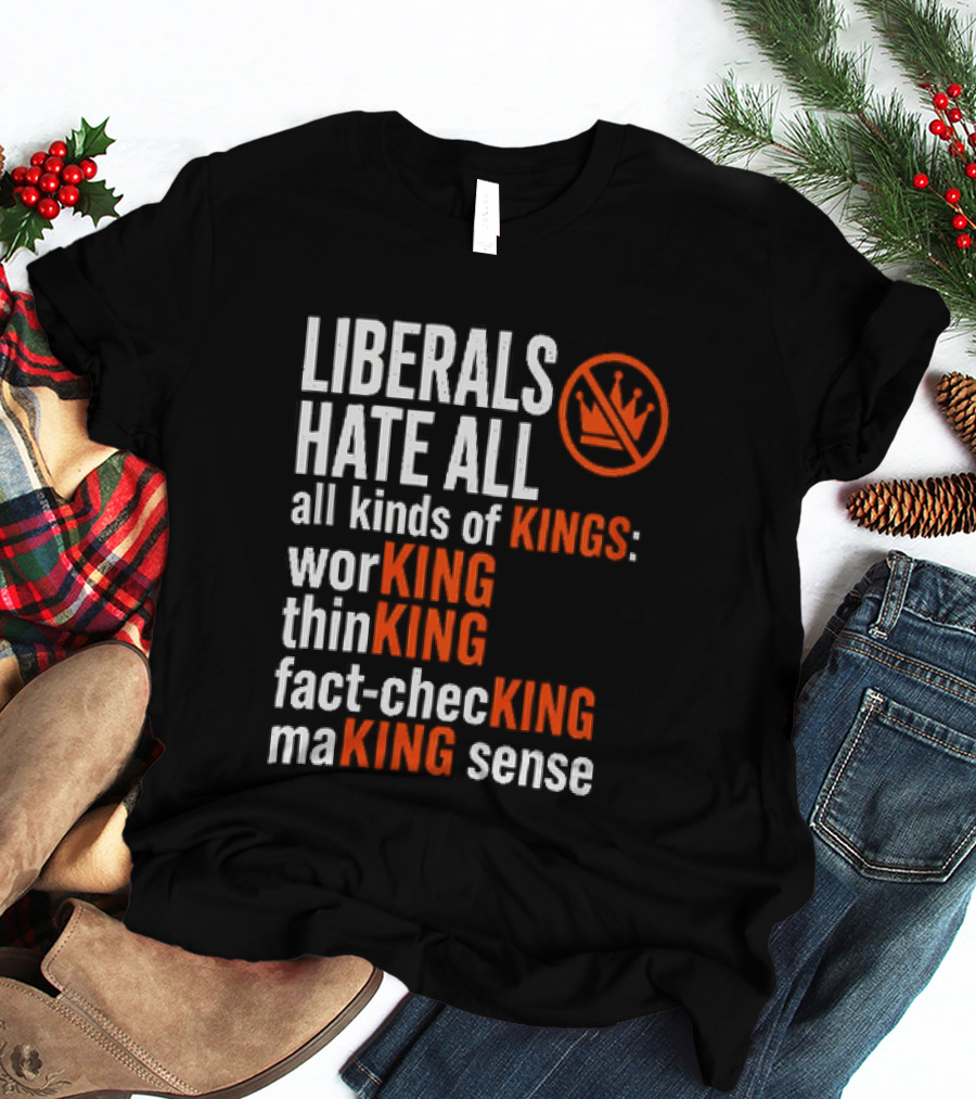 Liberals Hate All Kinds Of Kings Working Thinking Fact Checking Making Sense T-Shirt