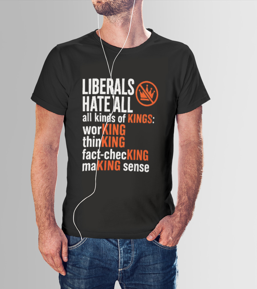 Liberals Hate All Kinds Of Kings Working Thinking Fact Checking Making Sense T-Shirt