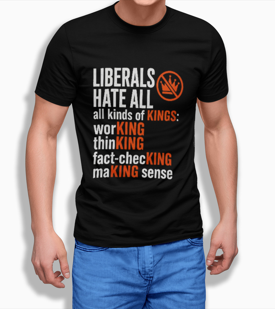 Liberals Hate All Kinds Of Kings Working Thinking Fact Checking Making Sense T-Shirt