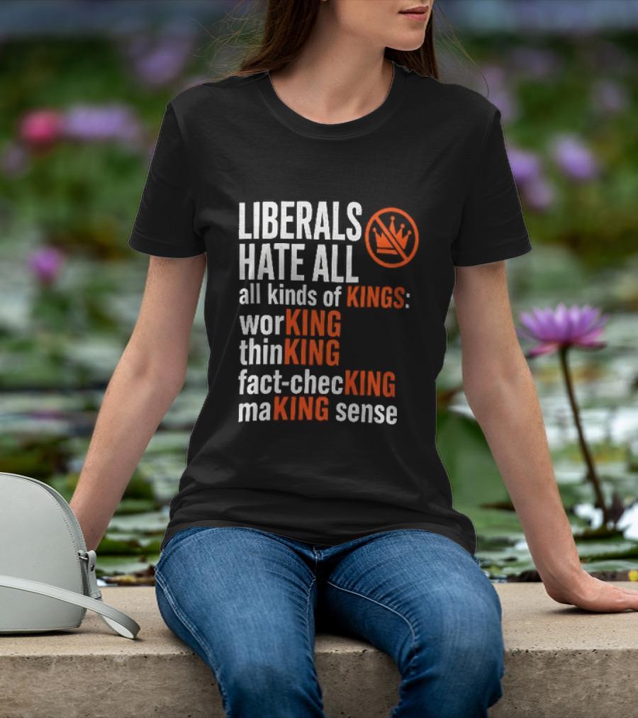 Liberals Hate All Kinds Of Kings Working Thinking Fact Checking Making Sense T-Shirt