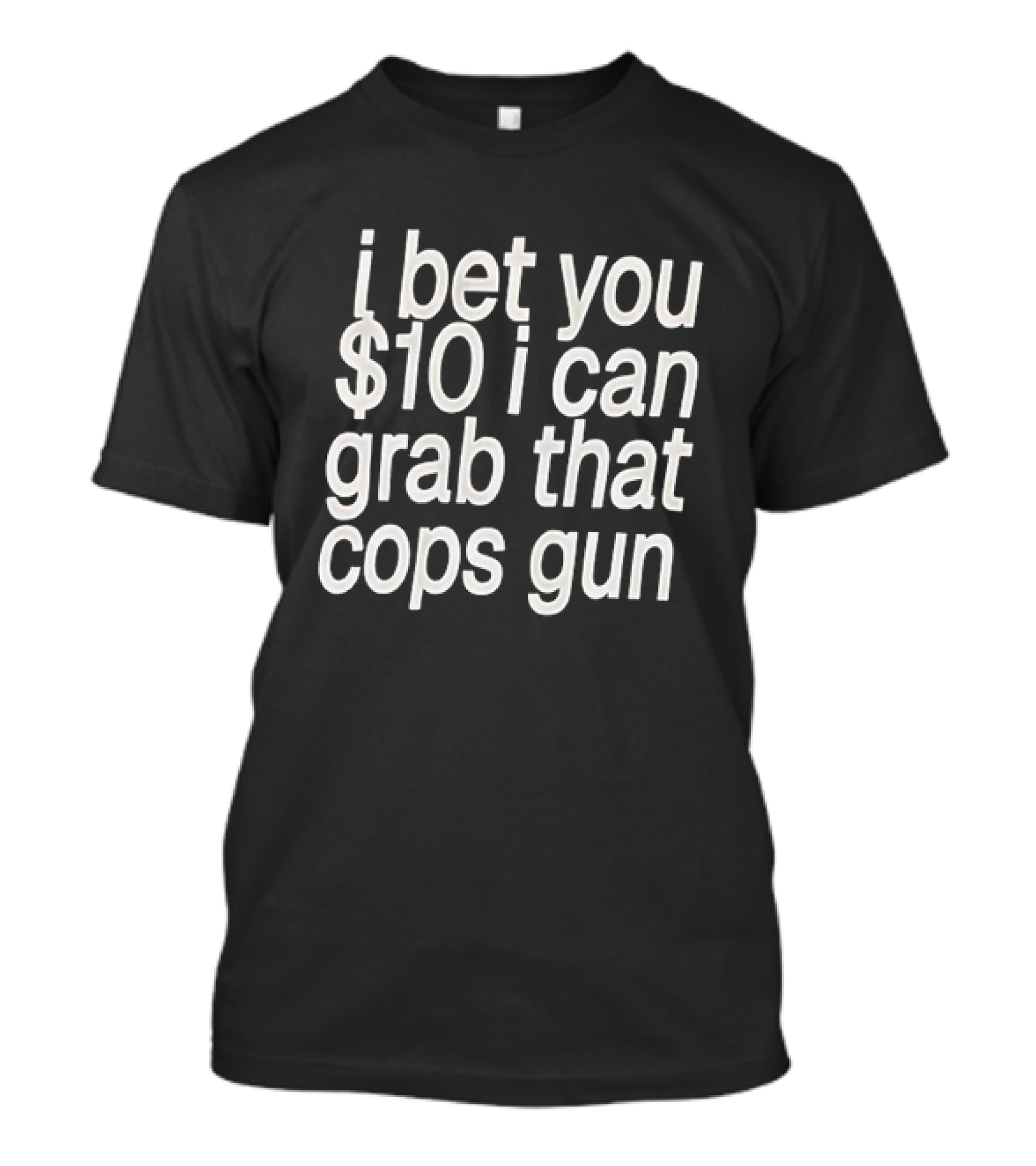 I Bet You $10 I Can Grab That Cops Gun T-Shirt