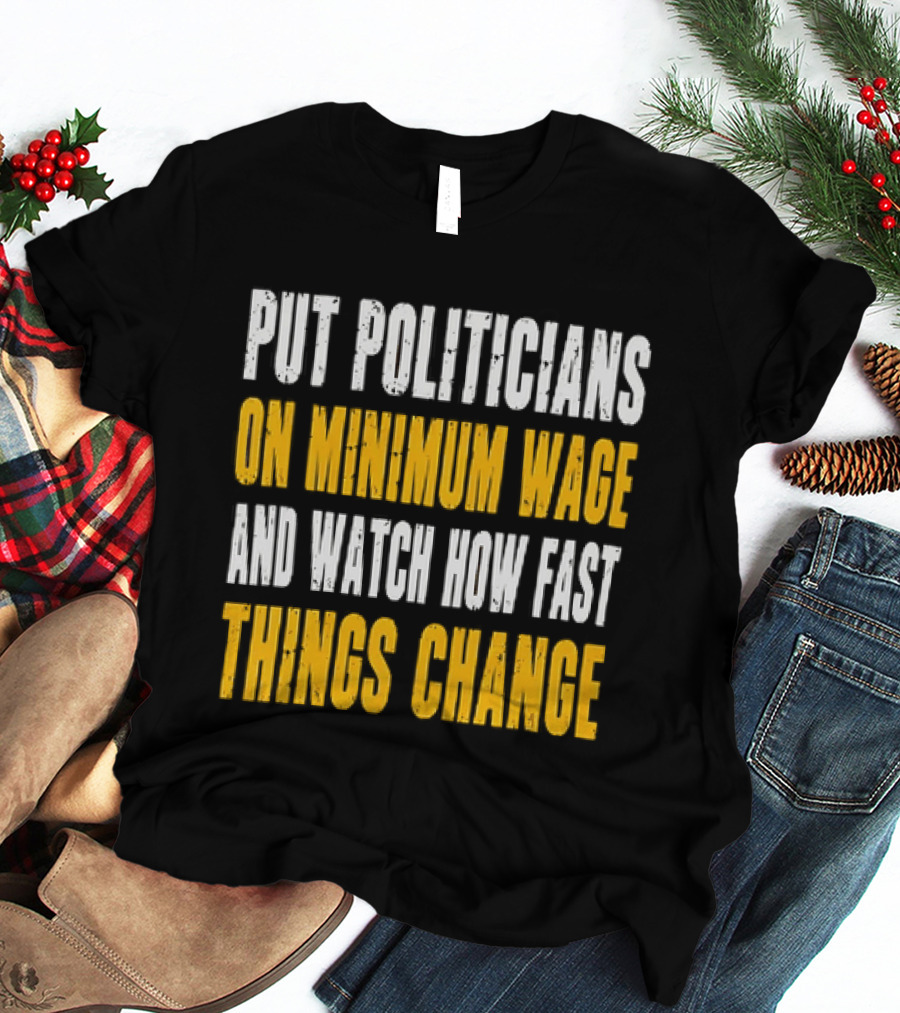 Put Politicians On Minimum Wage And How Fast Things Change T-Shirt
