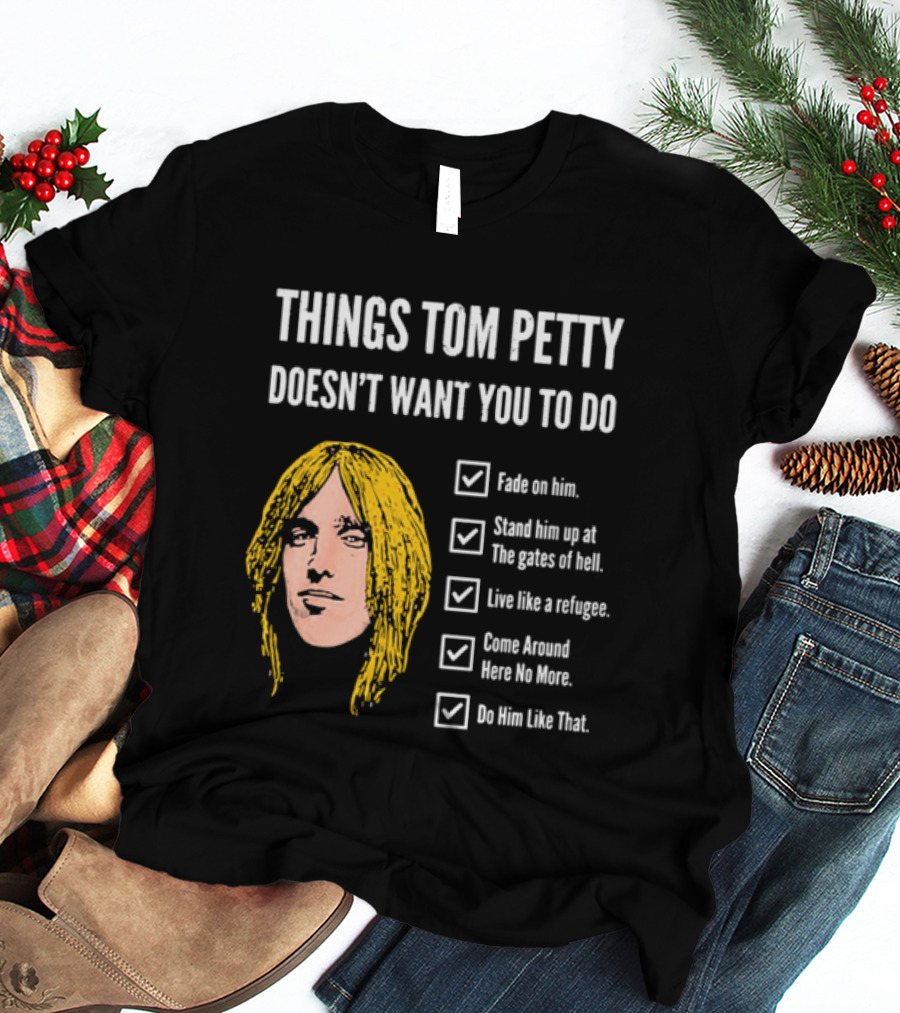 Things Tom Petty Doesn't Want You To Do Fade Stand Gates Hell Refugee Come Around Like That T-Shirt