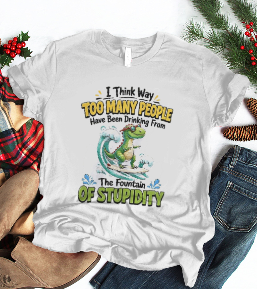 I Think Way Too Many People Have Been Drinking From The Fountain Of Stupidity Dinosaur Surfing T-Shirt