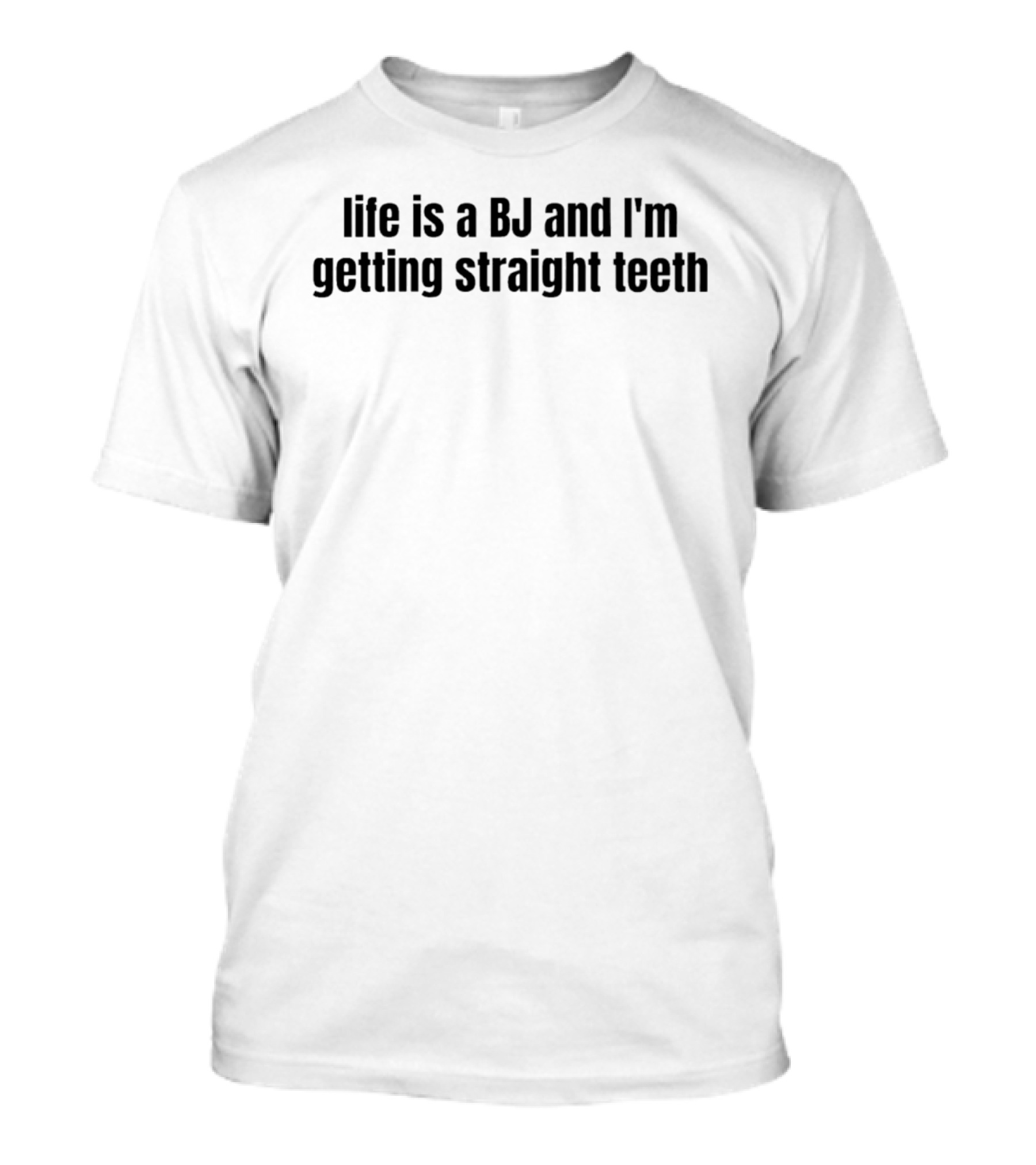 Life Is A BJ And I'm Getting Straight Teeth T-Shirt