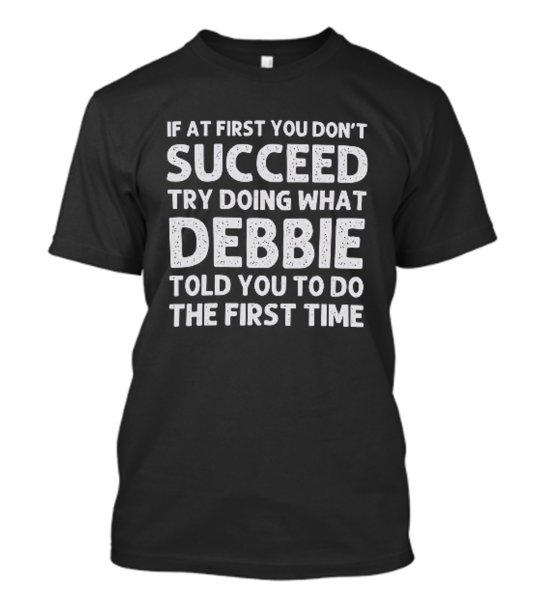 If At First You Don't Succeed Try Doing What Debbie Told You To Do The First Time T-Shirt
