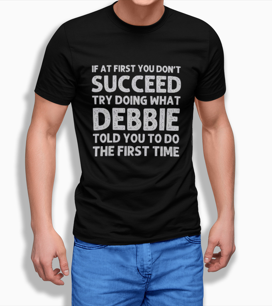 If At First You Don't Succeed Try Doing What Debbie Told You To Do The First Time T-Shirt