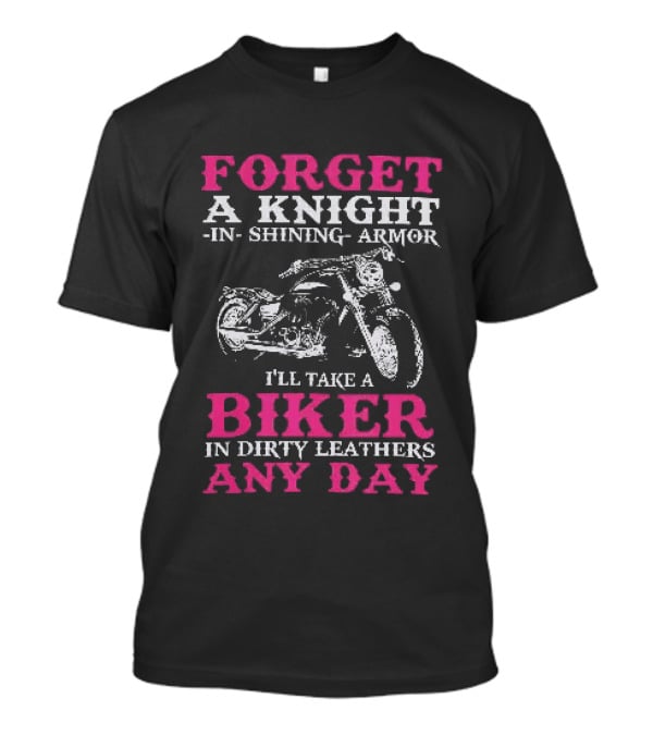 Forget A Knight In Shining Armor I'll Take A Biker In Dirty Leathers Any Day T-Shirt