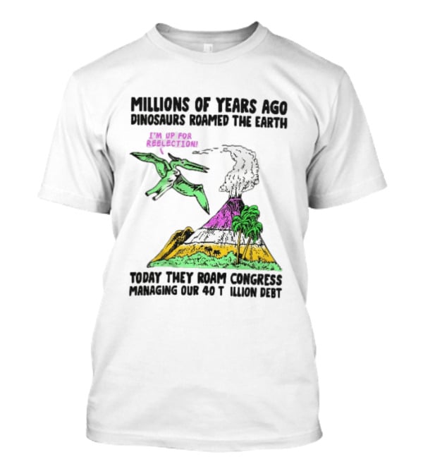 Millions Of Years Ago Dinosaurs Roamed The Earth Reelection Volcano Congress 40 Trillion Debt T-Shirt