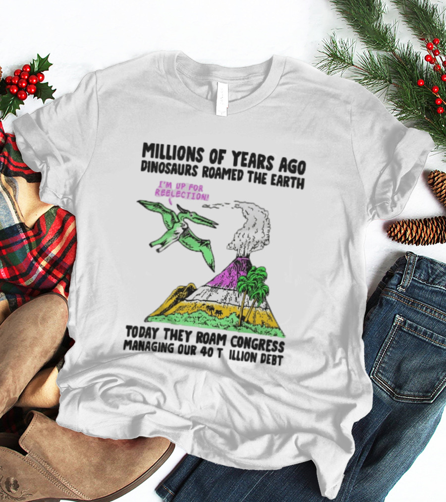 Millions Of Years Ago Dinosaurs Roamed The Earth Reelection Volcano Congress 40 Trillion Debt T-Shirt
