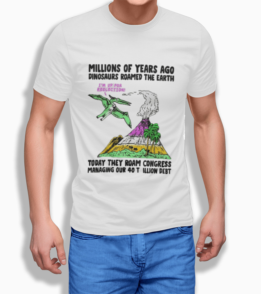 Millions Of Years Ago Dinosaurs Roamed The Earth Reelection Volcano Congress 40 Trillion Debt T-Shirt