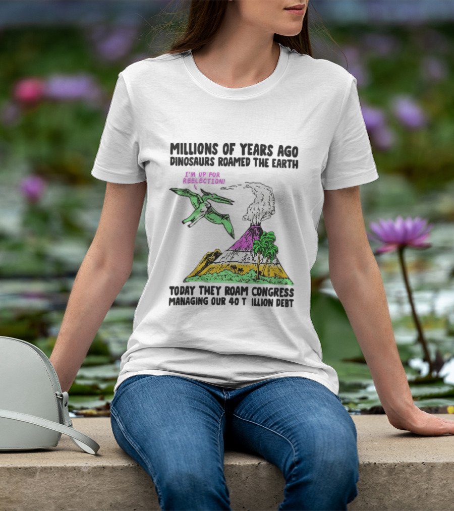 Millions Of Years Ago Dinosaurs Roamed The Earth Reelection Volcano Congress 40 Trillion Debt T-Shirt