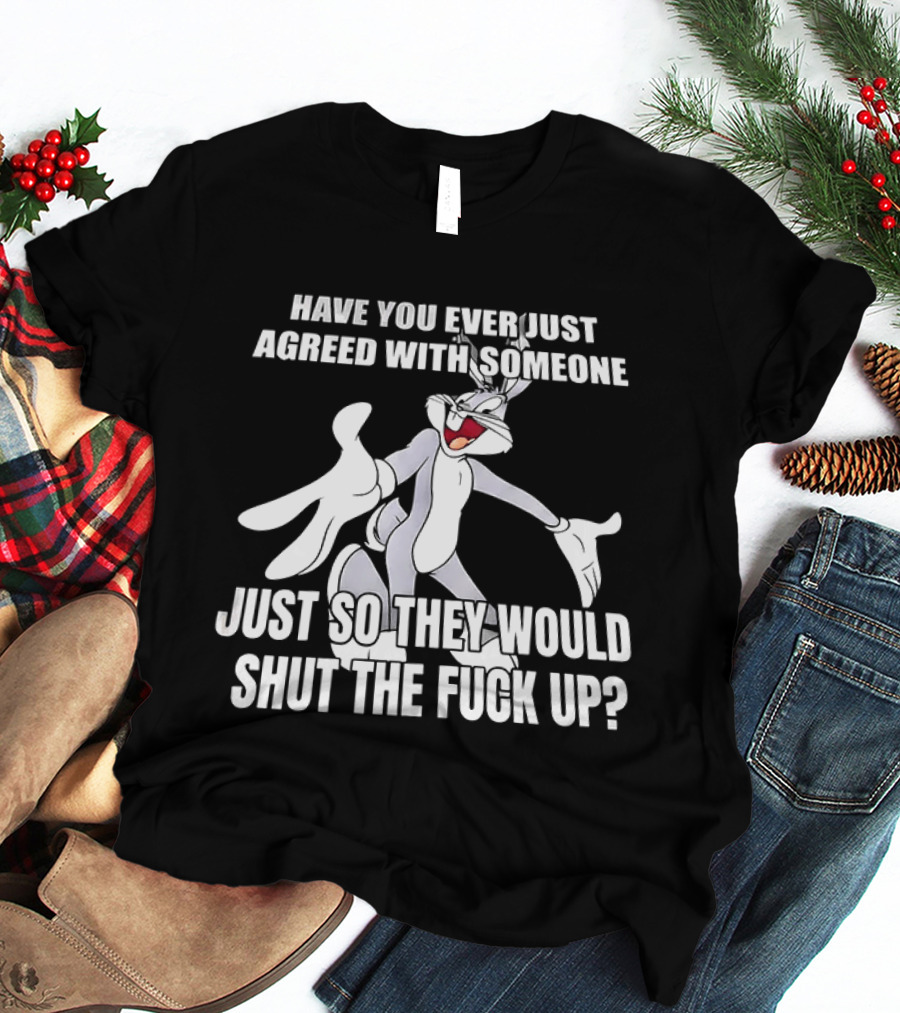 Bugs Bunny Have You Ever Just Agreed With Someone Just So They Would Shut Up T-Shirt